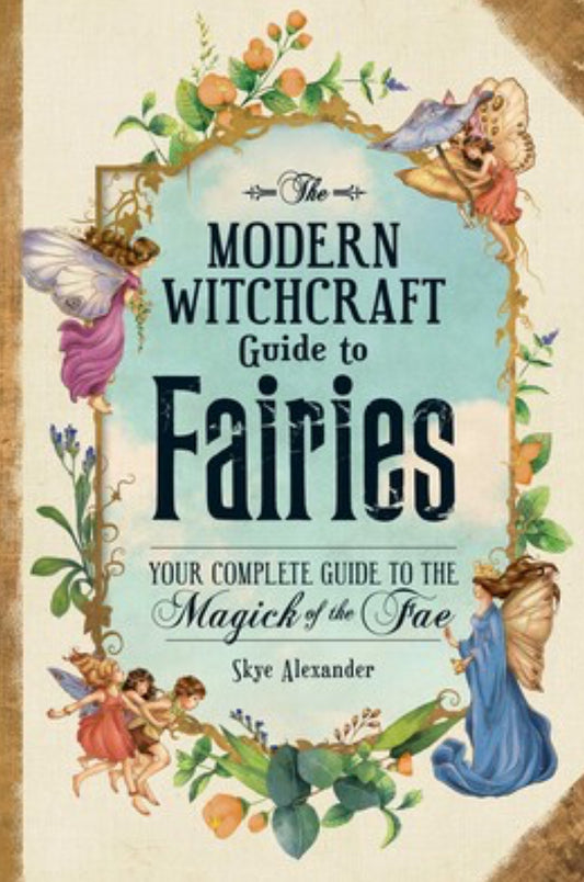 The Modern Witchcraft Guide to Fairies: Your Complete Guide to the Magick of the Fae